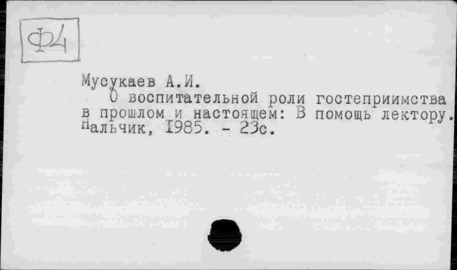 ﻿Мусукаев А.И.
О воспитательной роли гостеприимства в прошлом и настоящем: В помощь лектору Нальчик, 1985. - 23с.